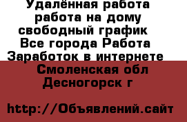 Удалённая работа, работа на дому, свободный график. - Все города Работа » Заработок в интернете   . Смоленская обл.,Десногорск г.